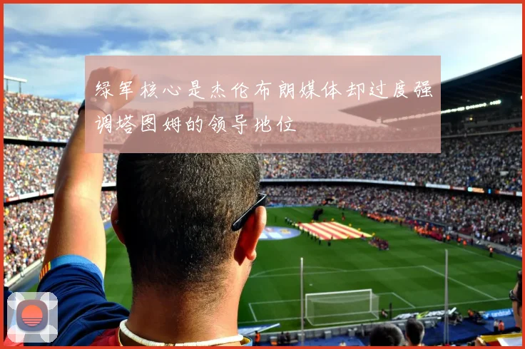 绿军核心是杰伦布朗媒体却过度强调塔图姆的领导地位
