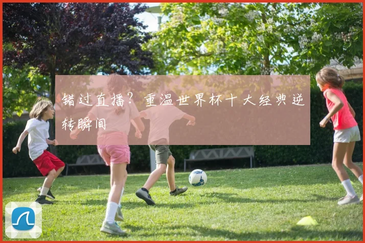 错过直播？重温世界杯十大经典逆转瞬间