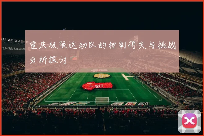 重庆极限运动队的控制得失与挑战分析探讨