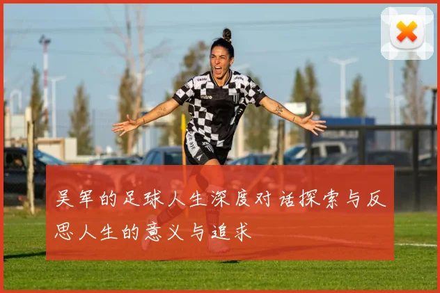 吴军的足球人生深度对话探索与反思人生的意义与追求