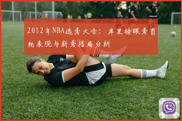2012年NBA选秀大会：库里榜眼秀首轮表现与新秀格局分析