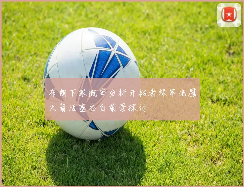 布朗下家概率分析开拓者绿军老鹰火箭活塞各自前景探讨