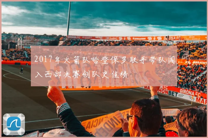 2017年火箭队哈登保罗联手带队闯入西部决赛创队史佳绩