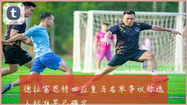 德拉富恩特回应皇马名单争议称选人标准早已确定