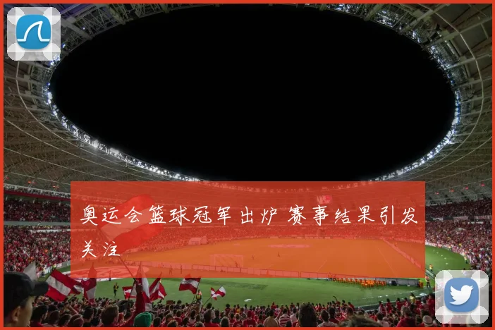 奥运会篮球冠军出炉 赛事结果引发关注