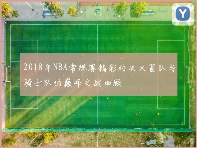 2018年NBA常规赛精彩对决火箭队与骑士队的巅峰之战回顾