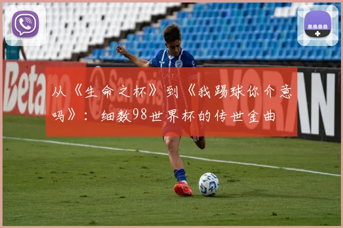 从《生命之杯》到《我踢球你介意吗》：细数98世界杯的传世金曲