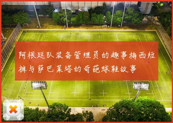 阿根廷队装备管理员的趣事梅西短裤与萨巴莱塔的奇葩球鞋故事