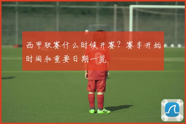 西甲联赛什么时候开赛？赛季开始时间和重要日期一览