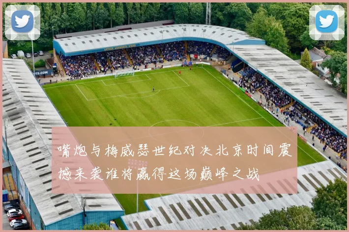 嘴炮与梅威瑟世纪对决北京时间震撼来袭谁将赢得这场巅峰之战